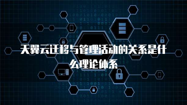 天翼云迁移与管理活动的关系是什么理论体系