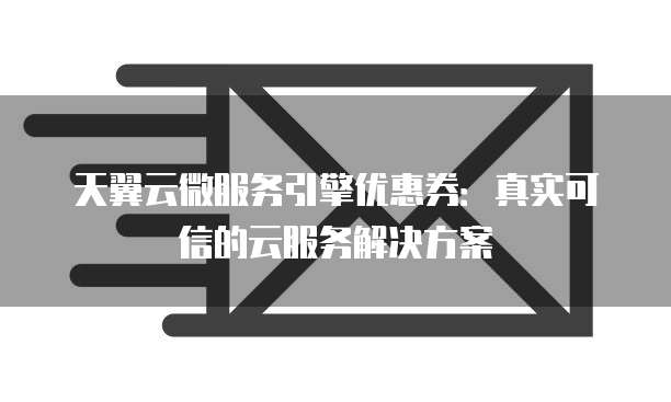 天翼云微服务引擎优惠券:真实可信的云服务解决方案