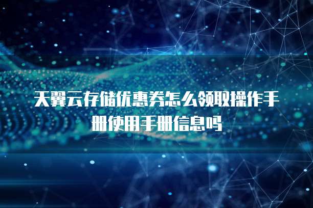 天翼云存储优惠券怎么领取操作手册使用手册信息吗
