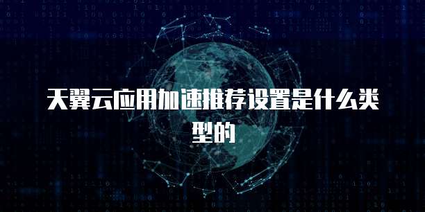 天翼云应用加速推荐设置是什么类型的
