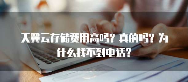 天翼云存储费用高吗?真的吗?为什么找不到电话?