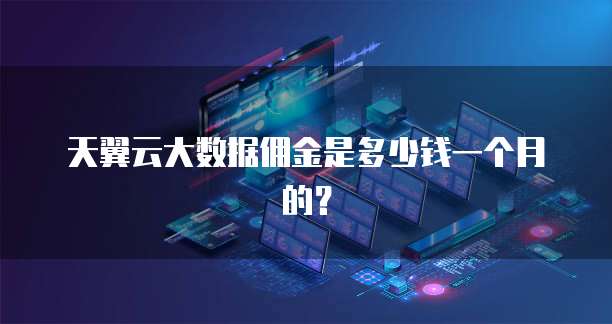 天翼云大数据佣金是多少钱一个月的？