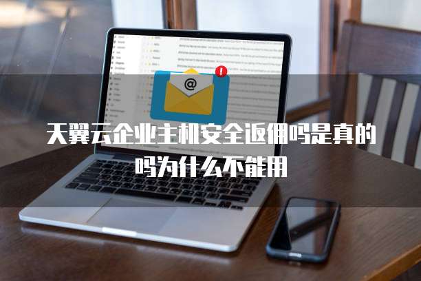 天翼云企业主机安全返佣吗是真的吗为什么不能用