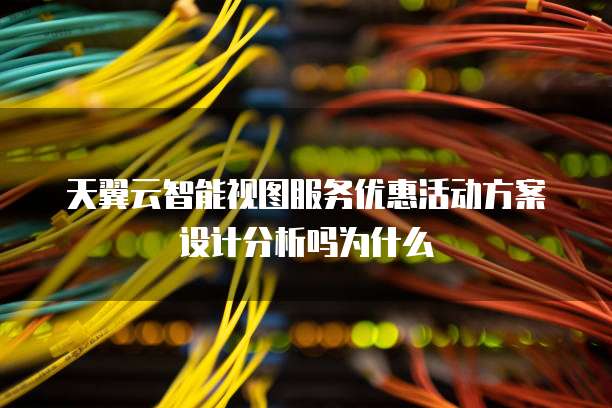天翼云智能视图服务优惠活动方案设计分析吗为什么