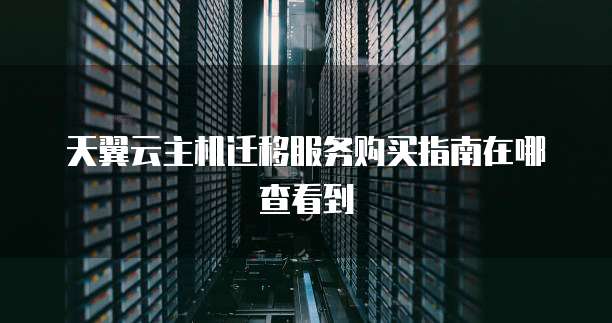 天翼云主机迁移服务购买指南在哪查看到