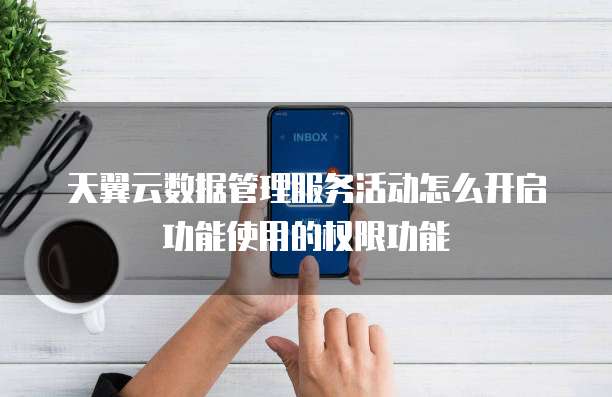 天翼云数据管理服务活动怎么开启功能使用的权限功能