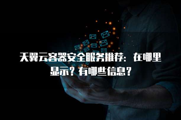 天翼云容器安全服务推荐:在哪里显示?有哪些信息?