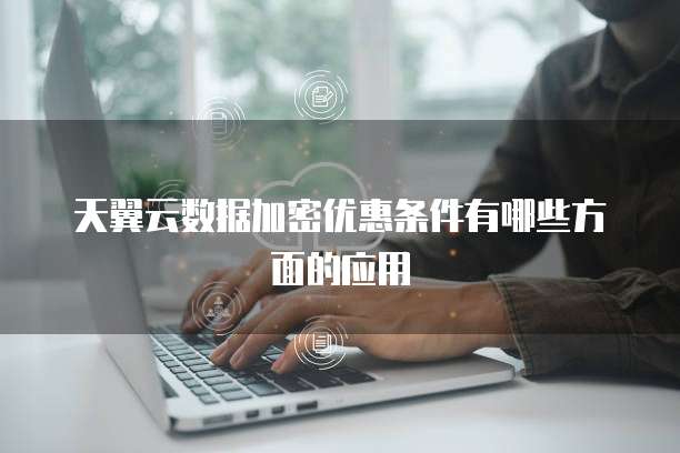 天翼云数据加密优惠条件有哪些方面的应用