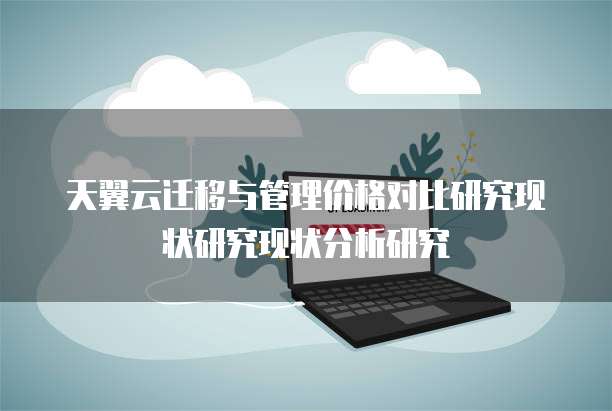 天翼云迁移与管理价格对比研究现状研究现状分析研究
