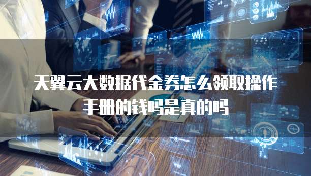 天翼云大数据代金券怎么领取操作手册的钱吗是真的吗