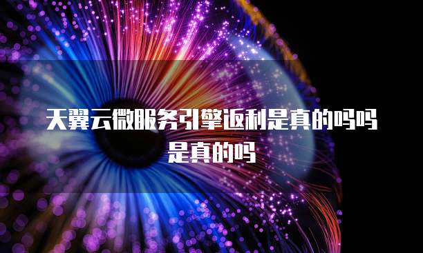 天翼云微服务引擎返利是真的吗吗是真的吗