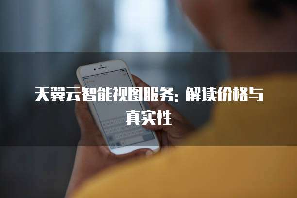 天翼云智能视图服务: 解读价格与真实性
