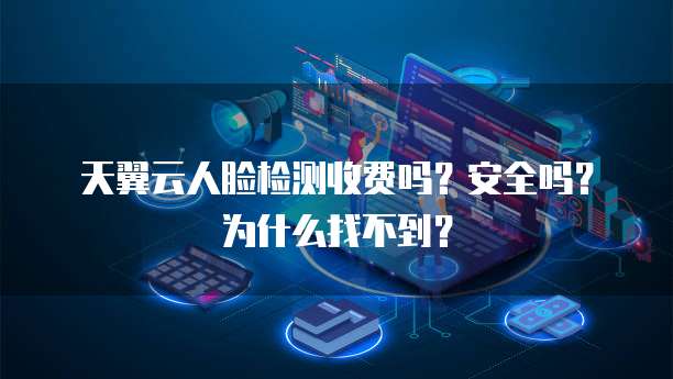 天翼云人脸检测收费吗?安全吗?为什么找不到?