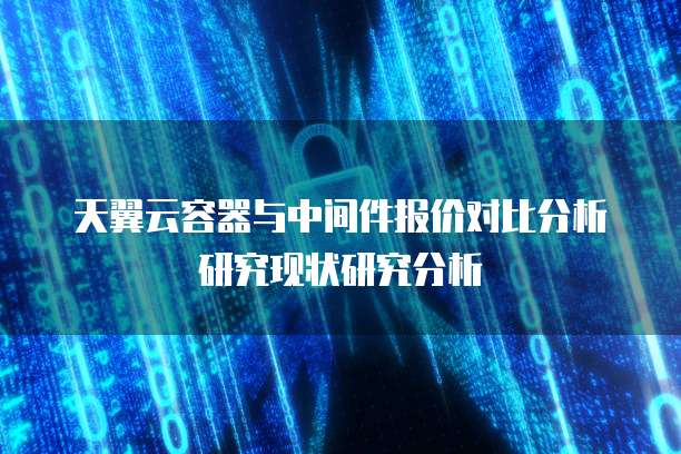 天翼云容器与中间件报价对比分析研究现状研究分析