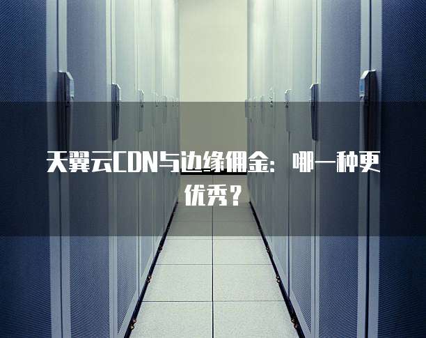 天翼云CDN与边缘佣金:哪一种更优秀?