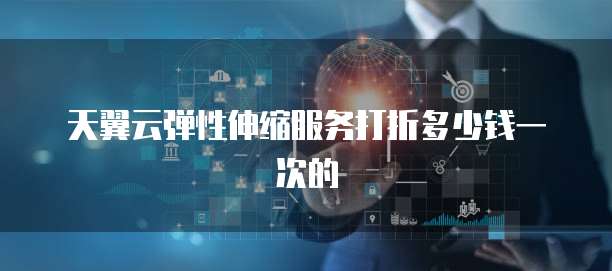 天翼云弹性伸缩服务打折多少钱一次的