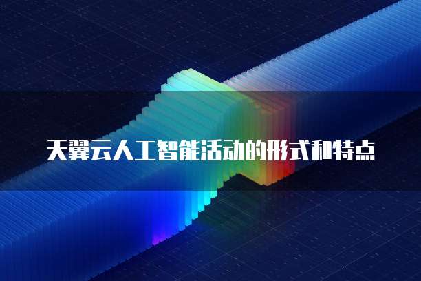 天翼云人工智能活动的形式和特点