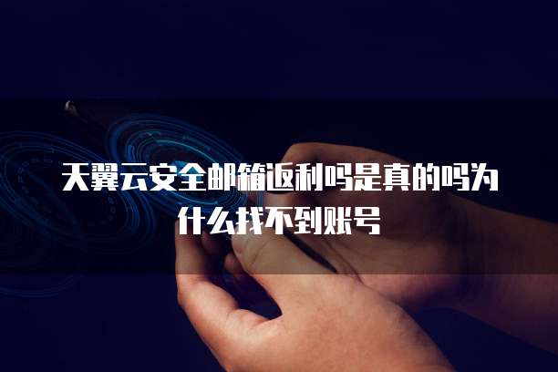 天翼云安全邮箱返利吗是真的吗为什么找不到账号