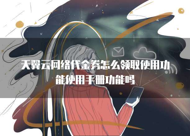 天翼云网络代金券怎么领取使用功能使用手册功能吗