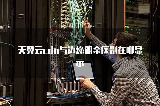 天翼云cdn与边缘佣金区别在哪显示