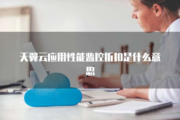 天翼云应用性能监控折扣是什么意思