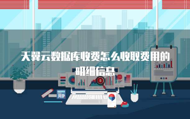 天翼云数据库收费怎么收取费用的明细信息