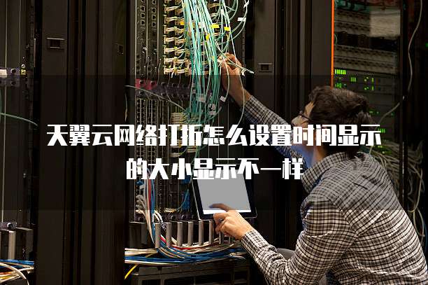 天翼云网络打折怎么设置时间显示的大小显示不一样