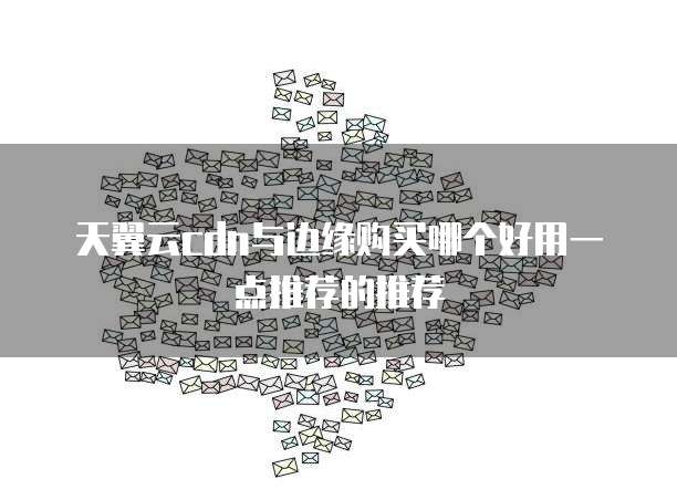 天翼云cdn与边缘购买哪个好用一点推荐的推荐