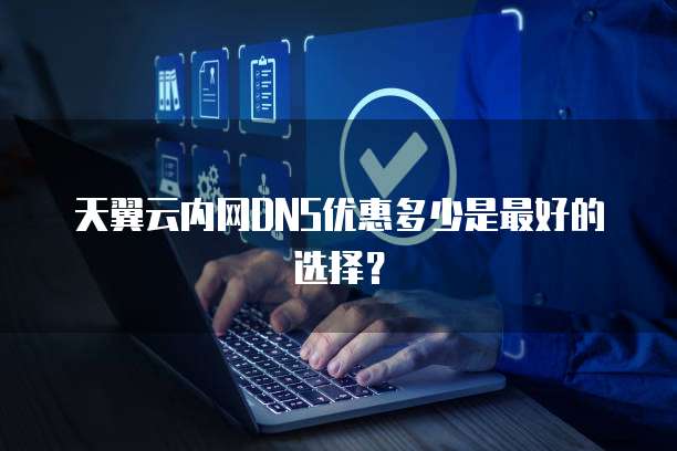 天翼云内网DNS优惠多少是最好的选择？