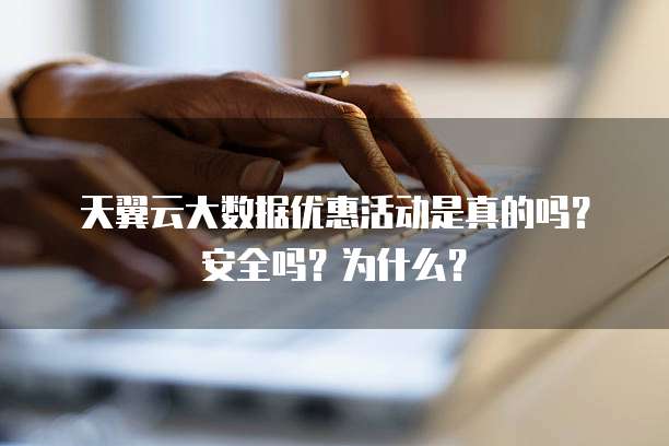 天翼云大数据优惠活动是真的吗？安全吗？为什么？