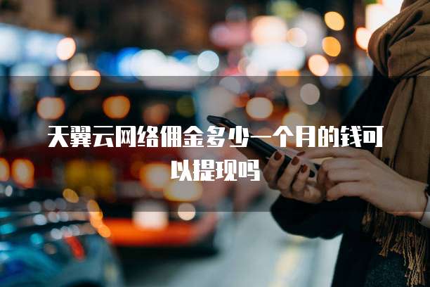 天翼云网络佣金多少一个月的钱可以提现吗
