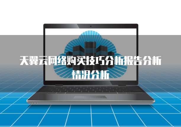 天翼云网络购买技巧分析报告分析情况分析