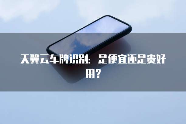 天翼云车牌识别：是便宜还是贵好用？