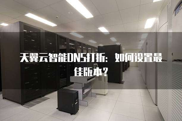 天翼云智能DNS打折:如何设置最佳版本?