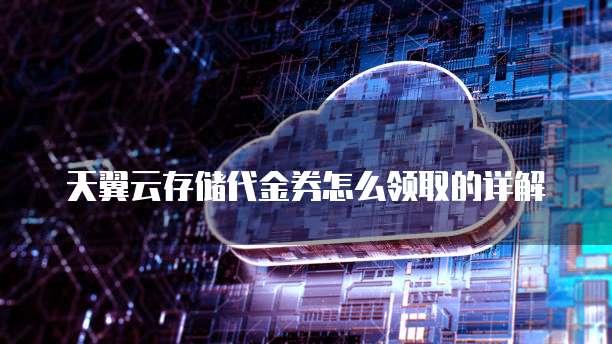 天翼云存储代金券怎么领取的详解
