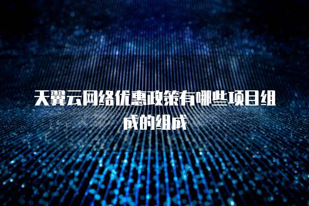 天翼云网络优惠政策有哪些项目组成的组成