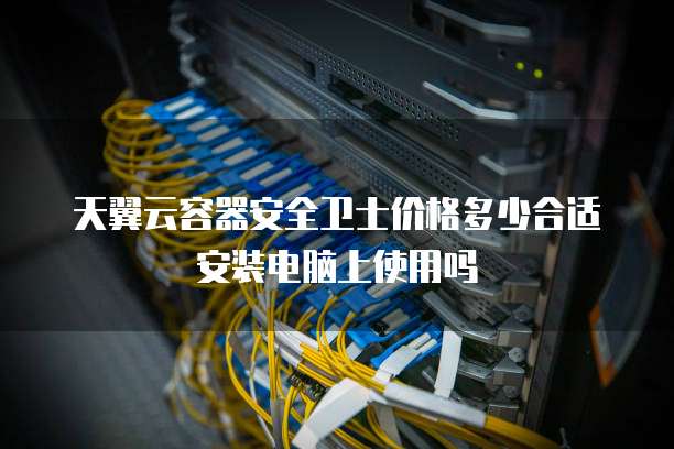 天翼云容器安全卫士价格多少合适安装电脑上使用吗