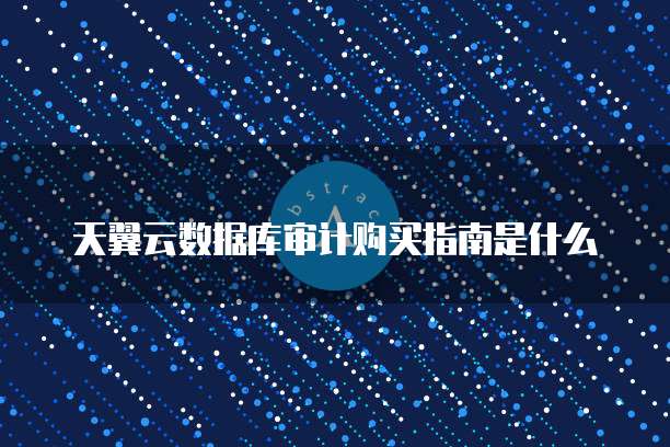 天翼云数据库审计购买指南是什么
