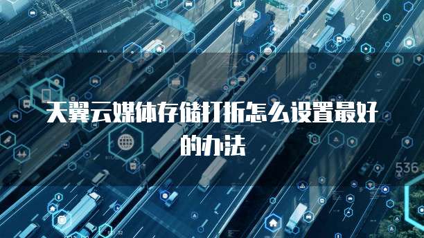 天翼云媒体存储打折怎么设置最好的办法
