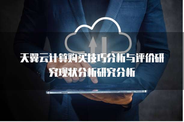 天翼云计算购买技巧分析与评价研究现状分析研究分析
