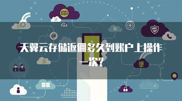 天翼云存储返佣多久到账户上操作一次?