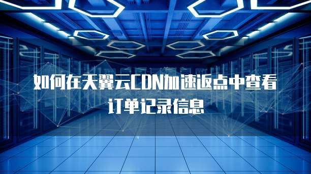 如何在天翼云CDN加速返点中查看订单记录信息
