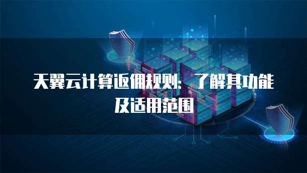 天翼云计算返佣规则:了解其功能及适用范围