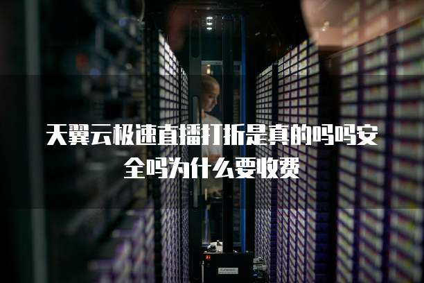 天翼云极速直播打折是真的吗吗安全吗为什么要收费