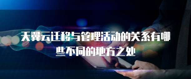 天翼云迁移与管理活动的关系有哪些不同的地方之处