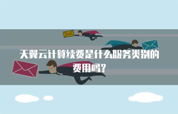 天翼云计算续费是什么服务类别的费用吗?
