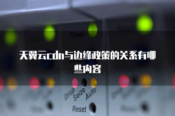 天翼云cdn与边缘政策的关系有哪些内容