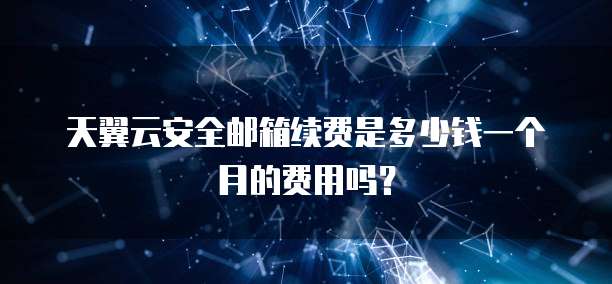 天翼云安全邮箱续费是多少钱一个月的费用吗?