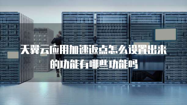 天翼云应用加速返点怎么设置出来的功能有哪些功能吗