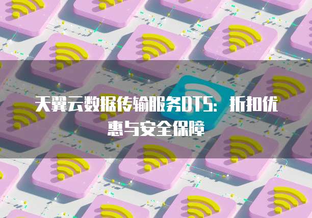 天翼云数据传输服务DTS：折扣优惠与安全保障